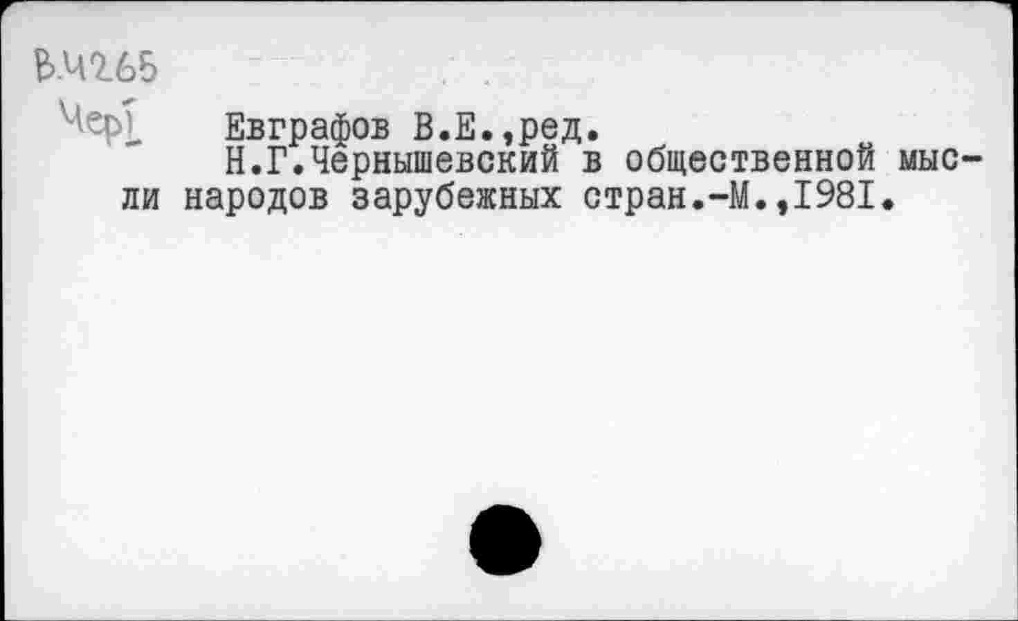 ﻿Ь.42.65
ЧерТ Евграфов В.Е.,ред.
Н.Г.Чернышевский в общественной мысли народов зарубежных стран.-М.,1981.